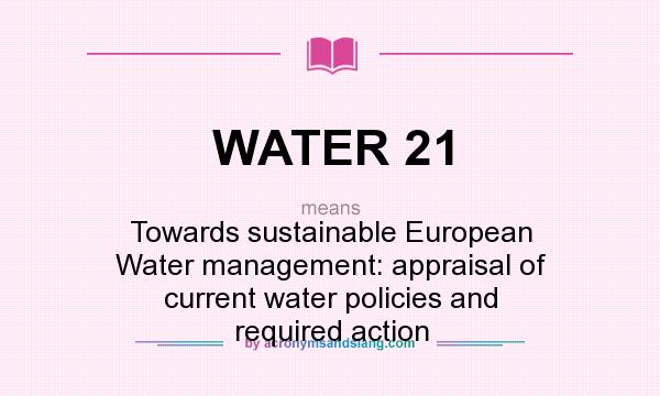What does WATER 21 mean? It stands for Towards sustainable European Water management: appraisal of current water policies and required action