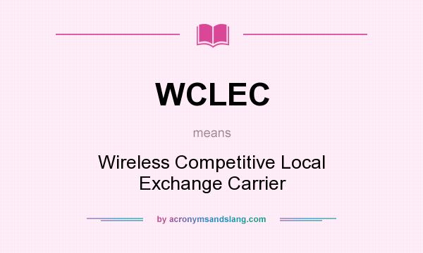 What does WCLEC mean? It stands for Wireless Competitive Local Exchange Carrier