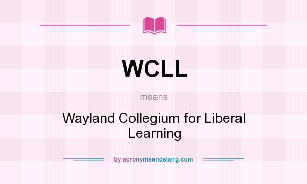 What does WCLL mean? It stands for Wayland Collegium for Liberal Learning