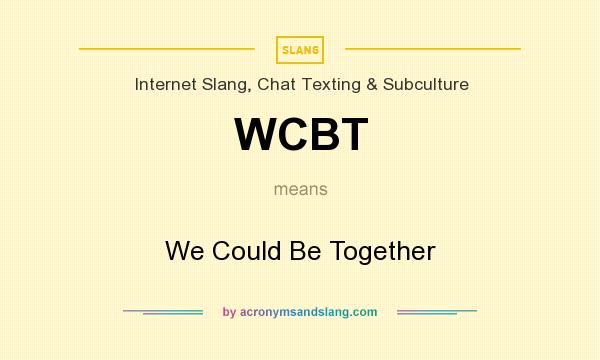 What does WCBT mean? It stands for We Could Be Together