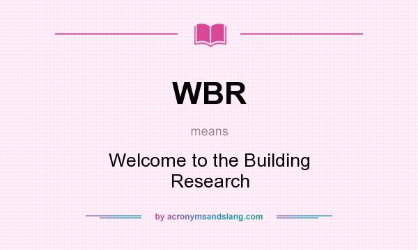 What does WBR mean? It stands for Welcome to the Building Research