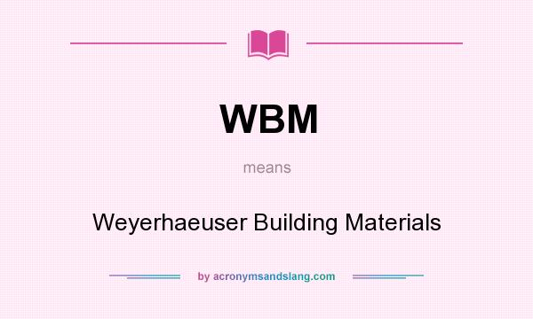 What does WBM mean? It stands for Weyerhaeuser Building Materials