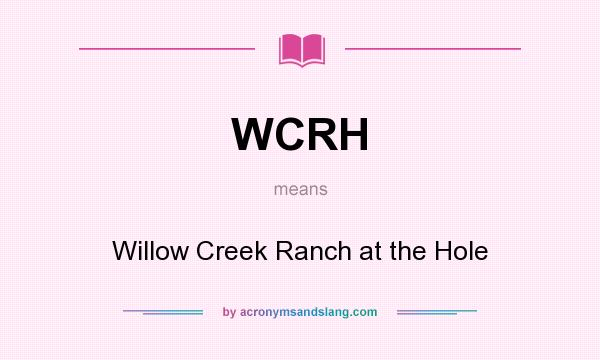 What does WCRH mean? It stands for Willow Creek Ranch at the Hole