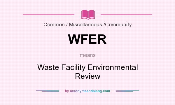 What does WFER mean? It stands for Waste Facility Environmental Review