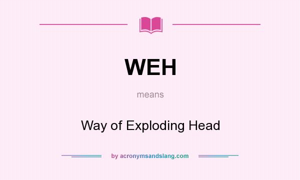What does WEH mean? It stands for Way of Exploding Head