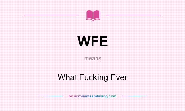 What does WFE mean? It stands for What Fucking Ever