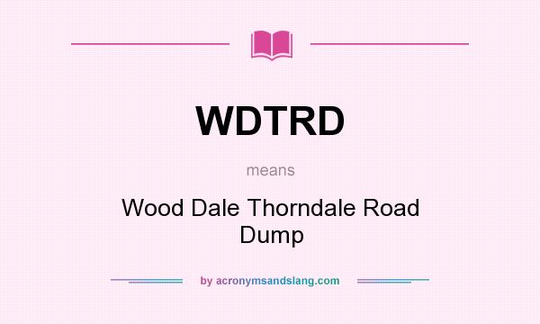 What does WDTRD mean? It stands for Wood Dale Thorndale Road Dump