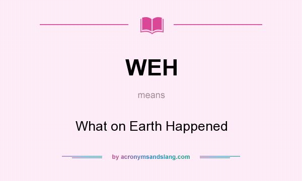 What does WEH mean? It stands for What on Earth Happened