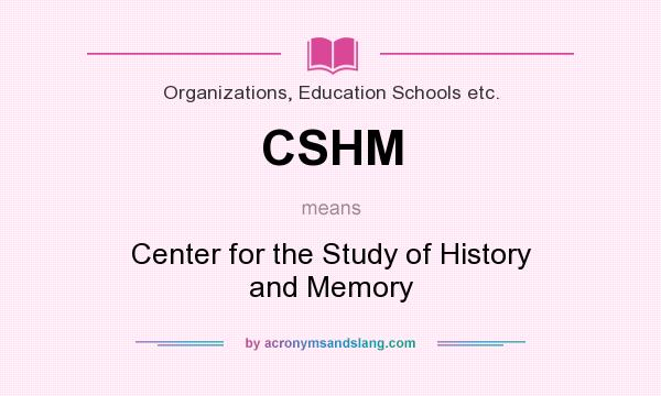 What does CSHM mean? It stands for Center for the Study of History and Memory
