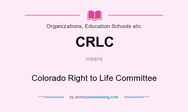 What does CRLC mean? It stands for Colorado Right to Life Committee