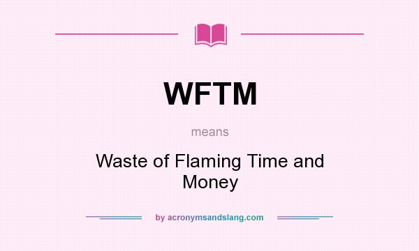 What does WFTM mean? It stands for Waste of Flaming Time and Money