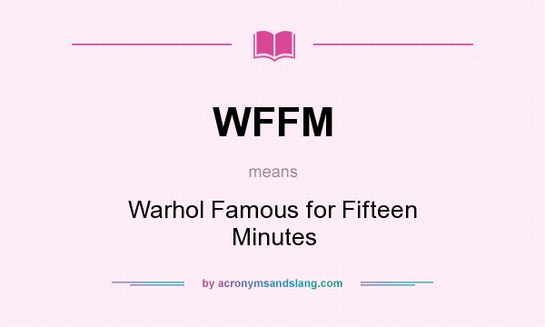 What does WFFM mean? It stands for Warhol Famous for Fifteen Minutes