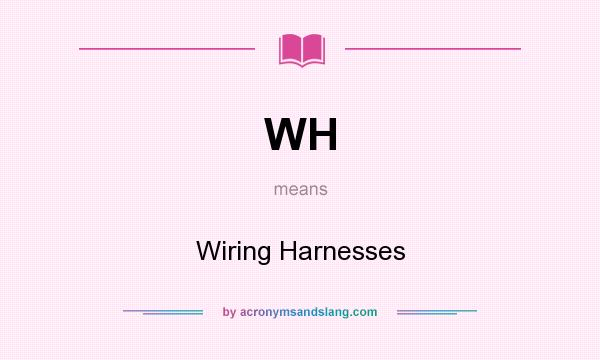 What does WH mean? It stands for Wiring Harnesses