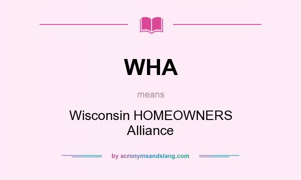 What does WHA mean? It stands for Wisconsin HOMEOWNERS Alliance