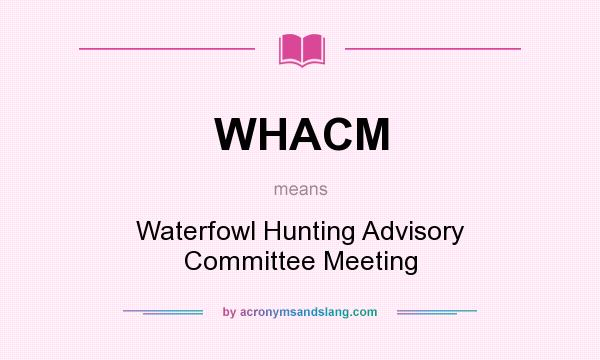 What does WHACM mean? It stands for Waterfowl Hunting Advisory Committee Meeting