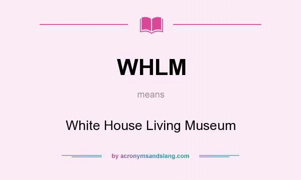 What does WHLM mean? It stands for White House Living Museum