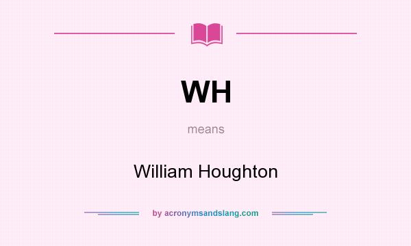 What does WH mean? It stands for William Houghton