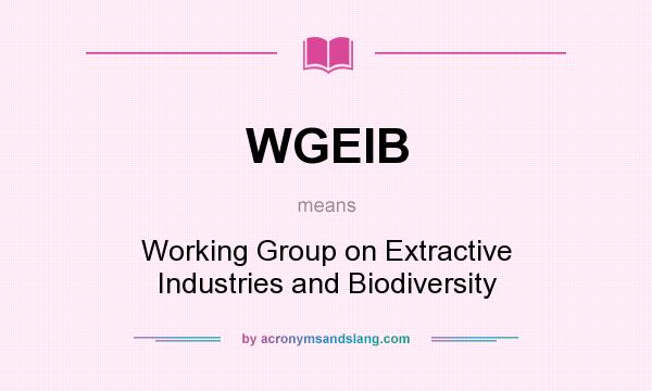 What does WGEIB mean? It stands for Working Group on Extractive Industries and Biodiversity