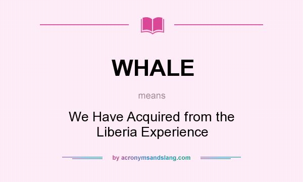 What does WHALE mean? It stands for We Have Acquired from the Liberia Experience