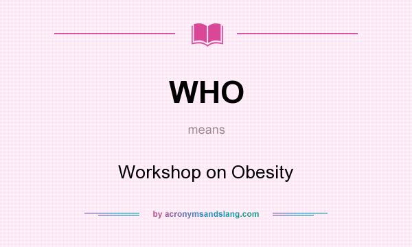 What does WHO mean? It stands for Workshop on Obesity