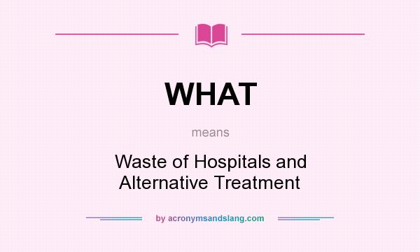 What does WHAT mean? It stands for Waste of Hospitals and Alternative Treatment