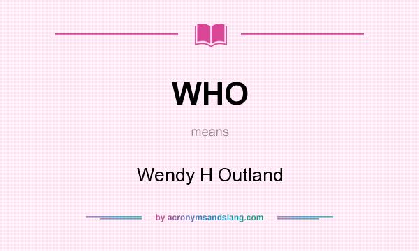 What does WHO mean? It stands for Wendy H Outland