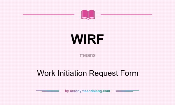 What does WIRF mean? It stands for Work Initiation Request Form