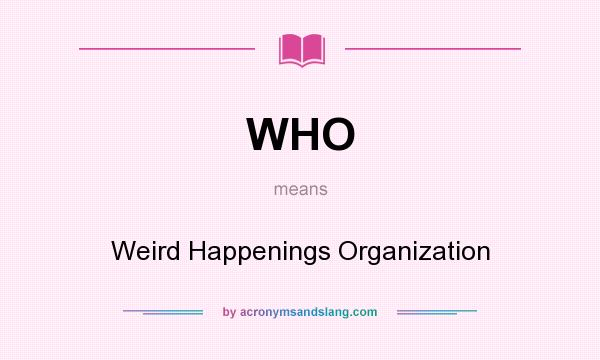 What does WHO mean? It stands for Weird Happenings Organization