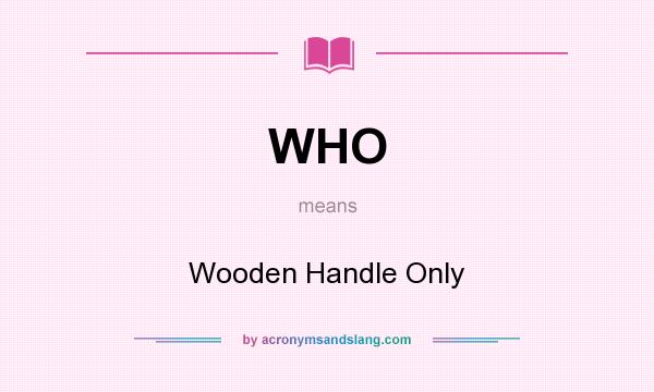 What does WHO mean? It stands for Wooden Handle Only