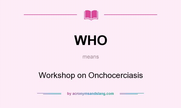 What does WHO mean? It stands for Workshop on Onchocerciasis