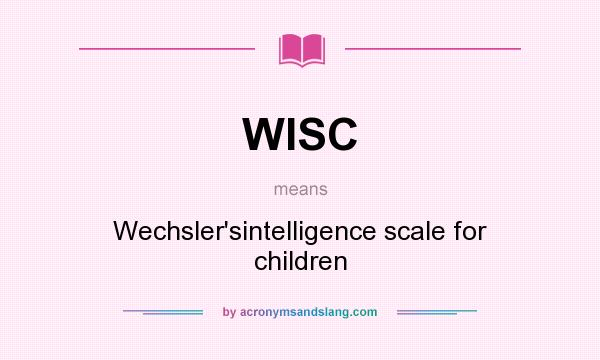 What does WISC mean? It stands for Wechsler`sintelligence scale for children