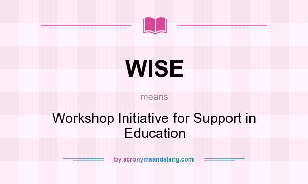 What does WISE mean? It stands for Workshop Initiative for Support in Education
