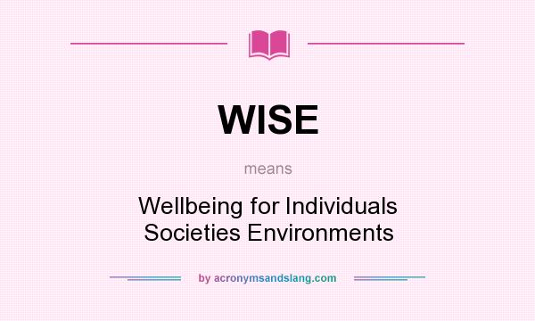 What does WISE mean? It stands for Wellbeing for Individuals Societies Environments