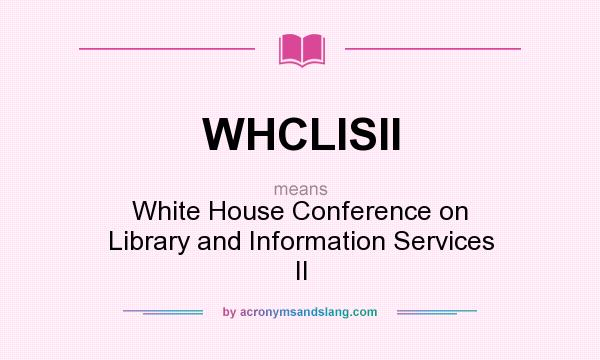 What does WHCLISII mean? It stands for White House Conference on Library and Information Services II