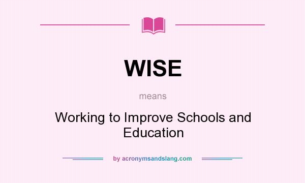 What does WISE mean? It stands for Working to Improve Schools and Education