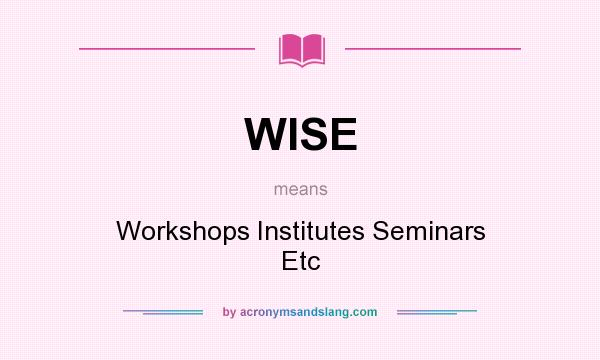 What does WISE mean? It stands for Workshops Institutes Seminars Etc