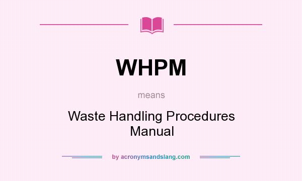 What does WHPM mean? It stands for Waste Handling Procedures Manual