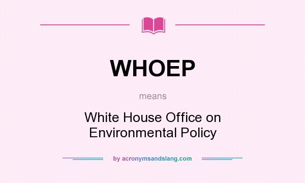 What does WHOEP mean? It stands for White House Office on Environmental Policy