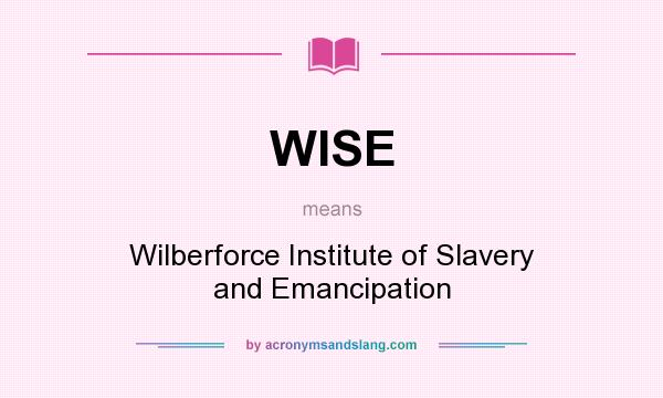 What does WISE mean? It stands for Wilberforce Institute of Slavery and Emancipation