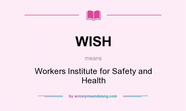 What does WISH mean? It stands for Workers Institute for Safety and Health