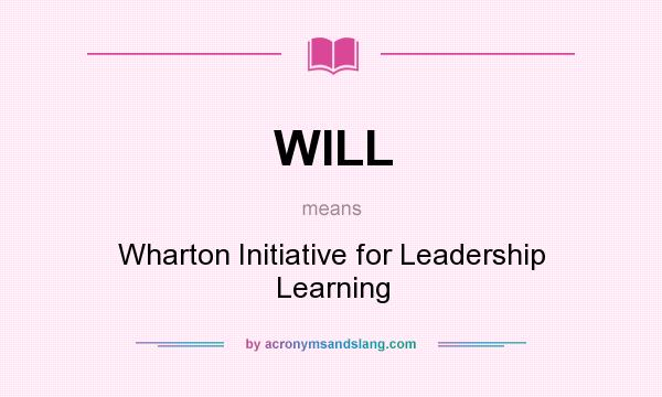 What does WILL mean? It stands for Wharton Initiative for Leadership Learning