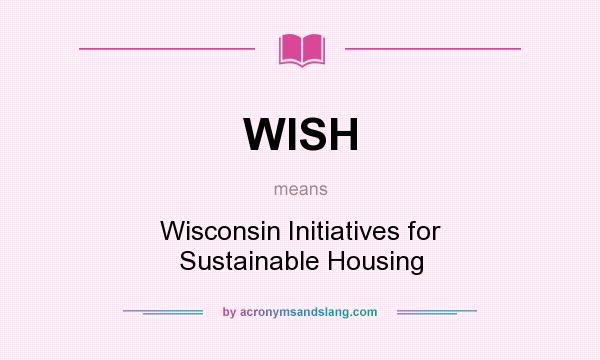What does WISH mean? It stands for Wisconsin Initiatives for Sustainable Housing