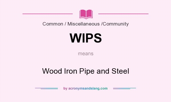 What does WIPS mean? It stands for Wood Iron Pipe and Steel
