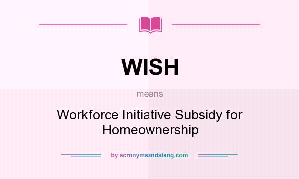 What does WISH mean? It stands for Workforce Initiative Subsidy for Homeownership