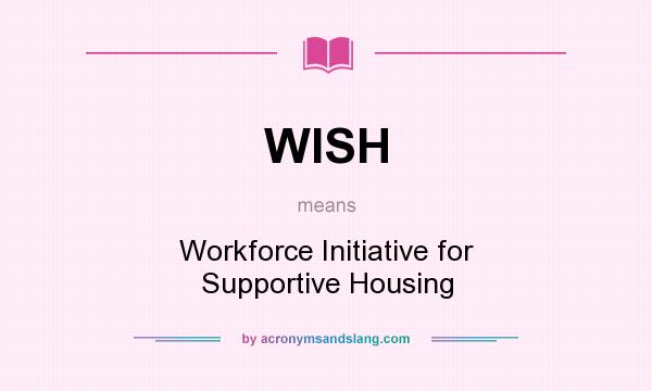 What does WISH mean? It stands for Workforce Initiative for Supportive Housing