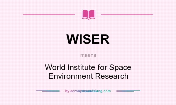 What does WISER mean? It stands for World Institute for Space Environment Research