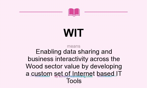 What does WIT mean? It stands for Enabling data sharing and business interactivity across the Wood sector value by developing a custom set of Internet based IT Tools