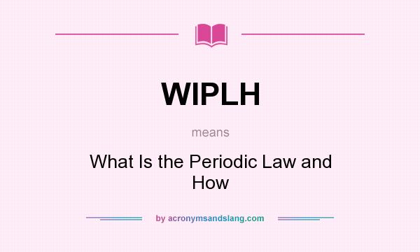 What does WIPLH mean? It stands for What Is the Periodic Law and How