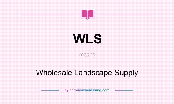 What does WLS mean? It stands for Wholesale Landscape Supply