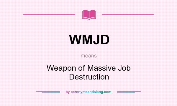 What does WMJD mean? It stands for Weapon of Massive Job Destruction
